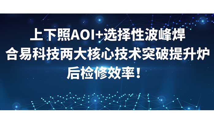 上下照AOI+選擇性波峰焊，合易科技兩大核心技術(shù)突破提升爐后檢修效率！